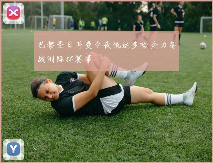 巴黎圣日耳曼今夜抵达多哈全力备战洲际杯赛事