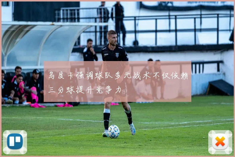 乌度卡强调球队多元战术不仅依赖三分球提升竞争力