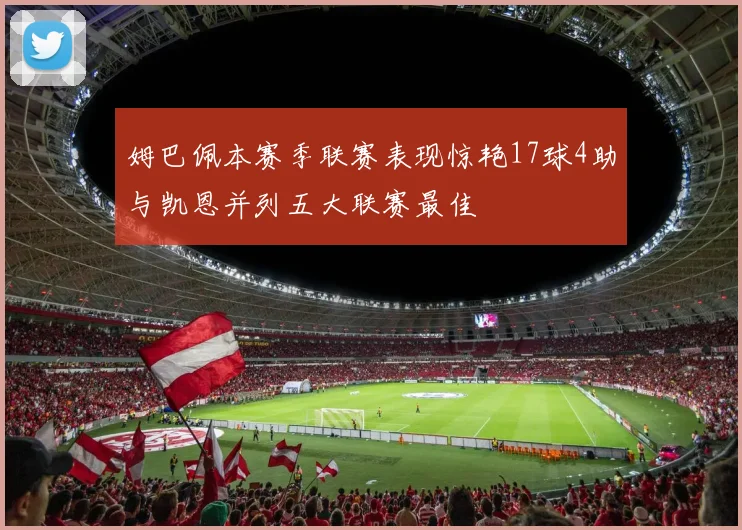 姆巴佩本赛季联赛表现惊艳17球4助与凯恩并列五大联赛最佳