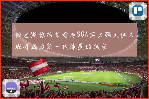 帕金斯称约基奇与SGA实力强大但文班将成为新一代球星的焦点