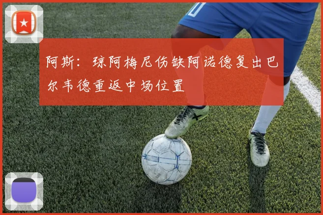 阿斯：琼阿梅尼伤缺阿诺德复出巴尔韦德重返中场位置