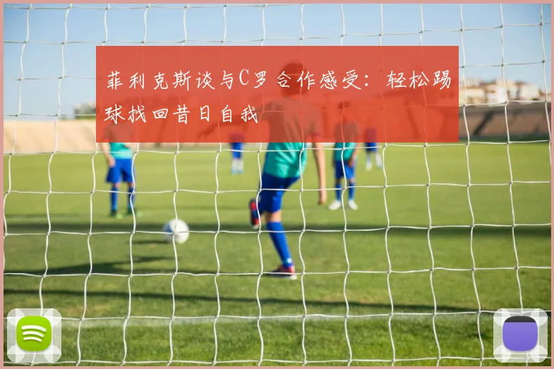 菲利克斯谈与C罗合作感受：轻松踢球找回昔日自我