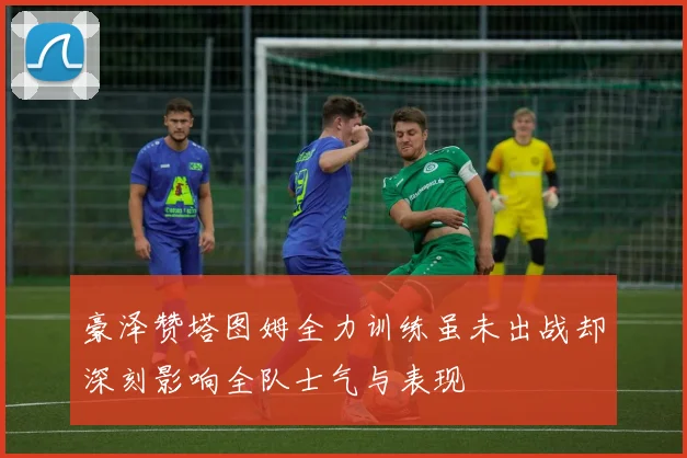 豪泽赞塔图姆全力训练虽未出战却深刻影响全队士气与表现