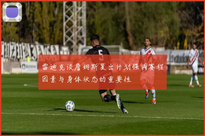 雷迪克谈詹姆斯复出计划强调赛程因素与身体状态的重要性