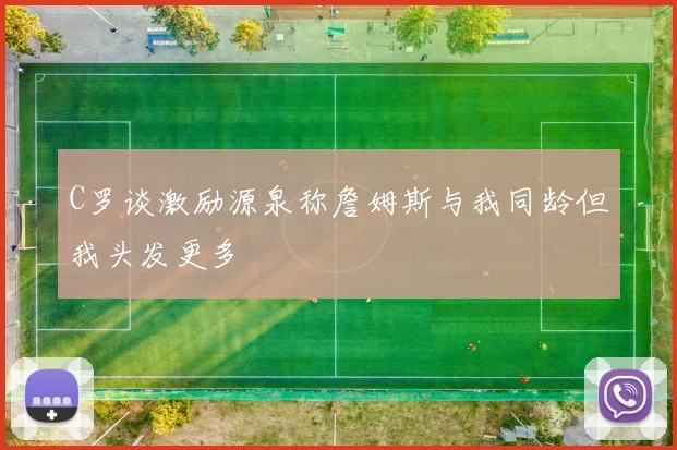 C罗谈激励源泉称詹姆斯与我同龄但我头发更多