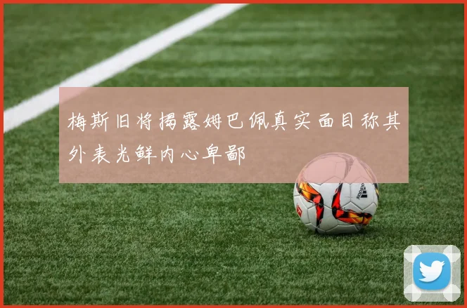 梅斯旧将揭露姆巴佩真实面目称其外表光鲜内心卑鄙