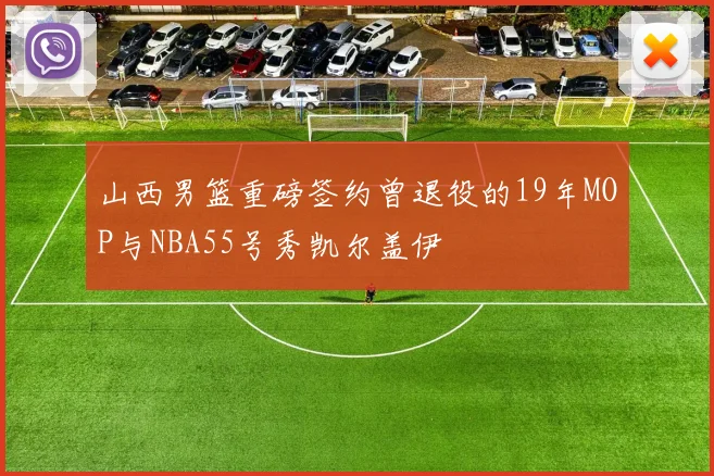 山西男篮重磅签约曾退役的19年MOP与NBA55号秀凯尔盖伊