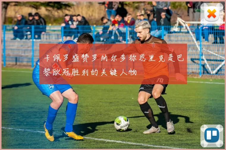 卡佩罗盛赞罗纳尔多称恩里克是巴黎欧冠胜利的关键人物