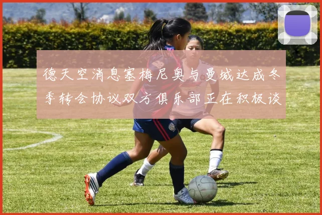 德天空消息塞梅尼奥与曼城达成冬季转会协议双方俱乐部正在积极谈判中