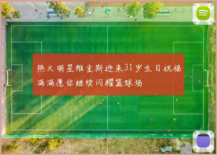热火明星维金斯迎来31岁生日祝福满满愿你继续闪耀篮球场