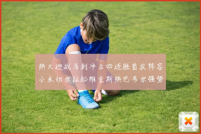 热火迎战马刺冲击四连胜首发阵容小米切尔拉松维金斯热巴韦尔强势出击