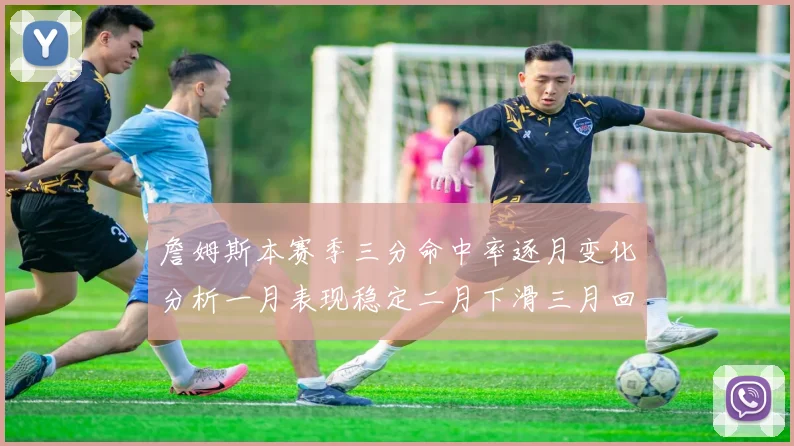 詹姆斯本赛季三分命中率逐月变化分析一月表现稳定二月下滑三月回暖