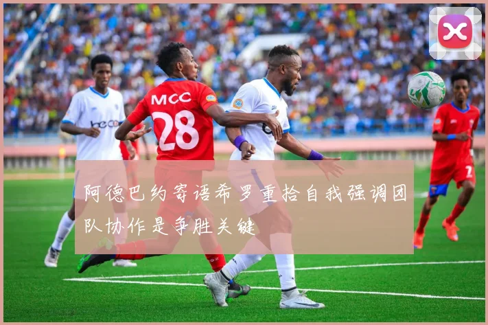 阿德巴约寄语希罗重拾自我强调团队协作是争胜关键