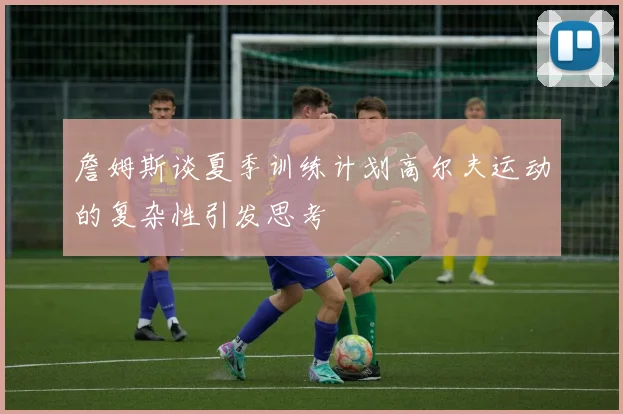 詹姆斯谈夏季训练计划高尔夫运动的复杂性引发思考