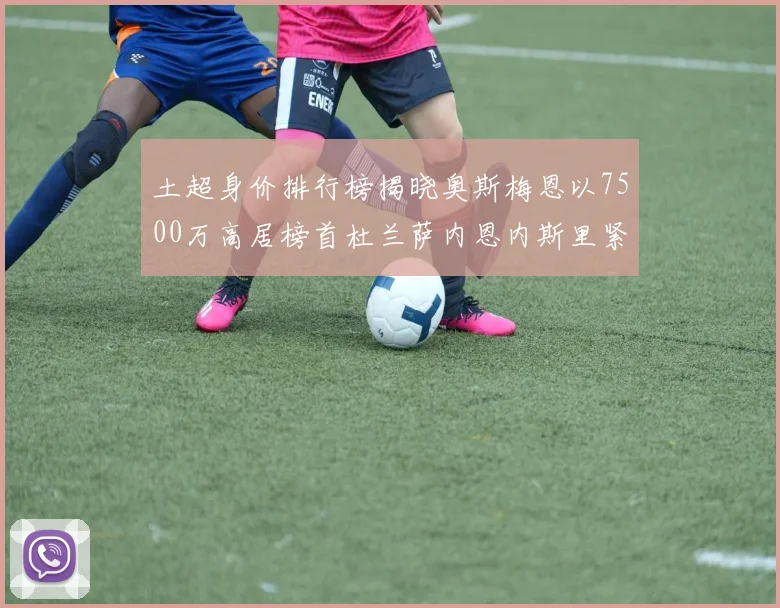 土超身价排行榜揭晓奥斯梅恩以7500万高居榜首杜兰萨内恩内斯里紧随其后