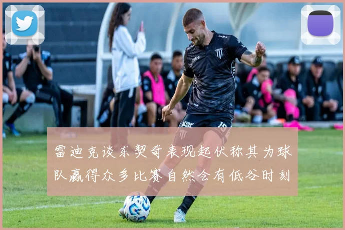 雷迪克谈东契奇表现起伏称其为球队赢得众多比赛自然会有低谷时刻