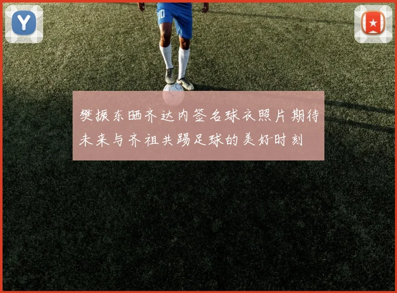 樊振东晒齐达内签名球衣照片期待未来与齐祖共踢足球的美好时刻