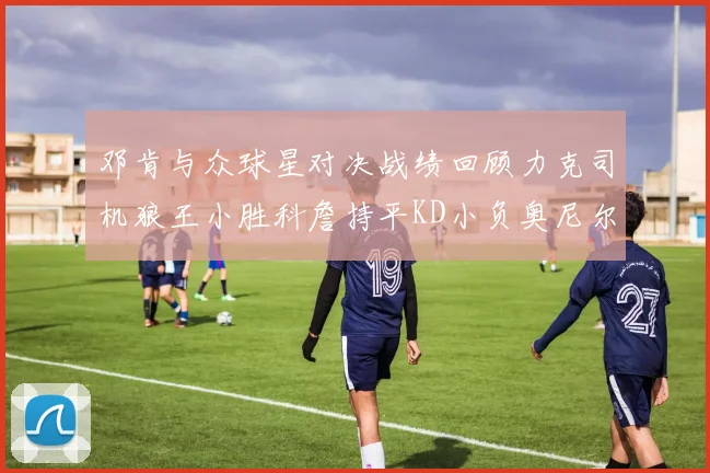 邓肯与众球星对决战绩回顾力克司机狼王小胜科詹持平KD小负奥尼尔