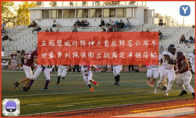 亚冠蓉城对阵神户首发阵容公布韦世豪费利佩领衔出战周定洋胡荷韬亮相