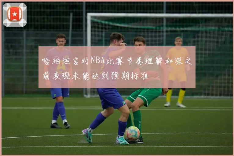 哈珀坦言对NBA比赛节奏理解加深之前表现未能达到预期标准