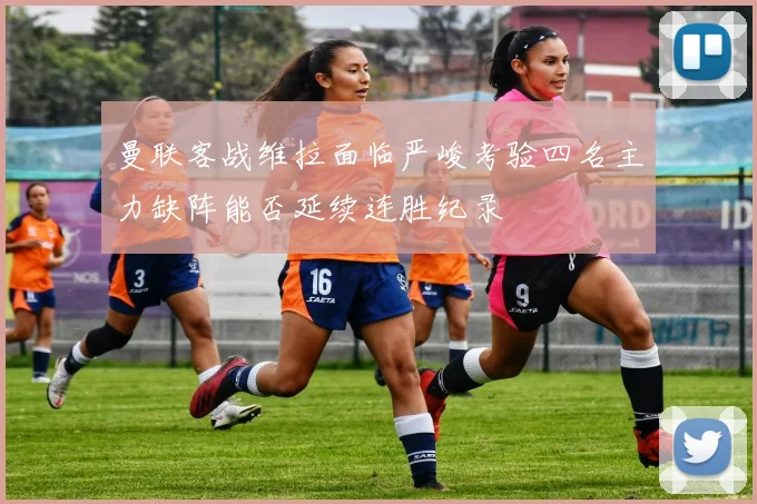 曼联客战维拉面临严峻考验四名主力缺阵能否延续连胜纪录