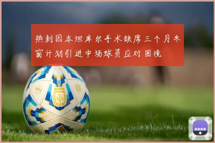 热刺因本坦库尔手术缺席三个月冬窗计划引进中场球员应对困境